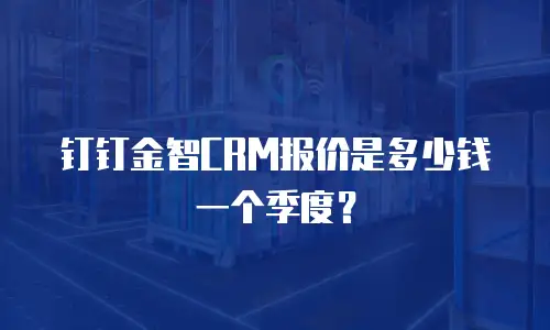 钉钉金智CRM报价是多少钱一个季度？