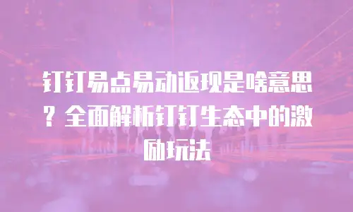 钉钉易点易动返现是啥意思？全面解析钉钉生态中的激励玩法