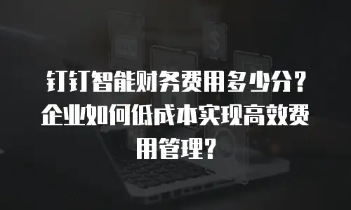 钉钉智能财务费用多少分？企业如何低成本实现高效费用管理？
