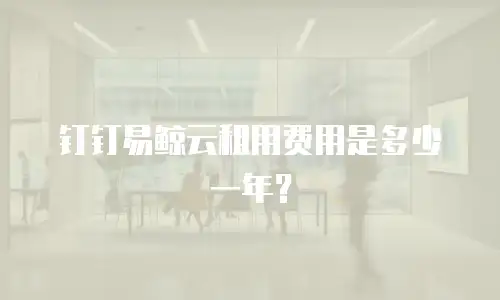 钉钉易鲸云租用费用是多少一年？