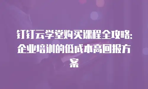 钉钉云学堂购买课程全攻略：企业培训的低成本高回报方案