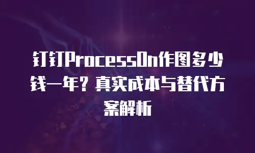 钉钉ProcessOn作图多少钱一年？真实成本与替代方案解析