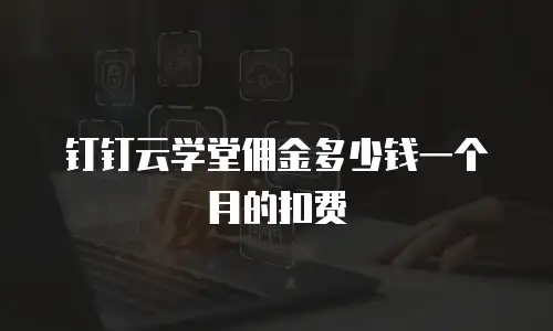 钉钉云学堂佣金多少钱一个月的扣费