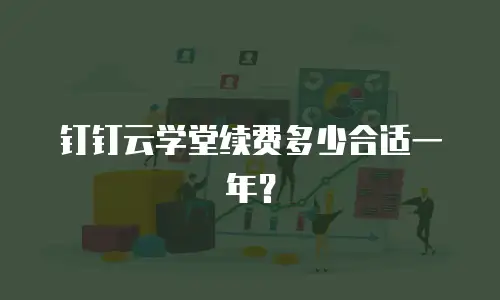 钉钉云学堂续费多少合适一年？