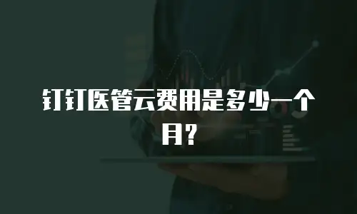 钉钉医管云费用是多少一个月？