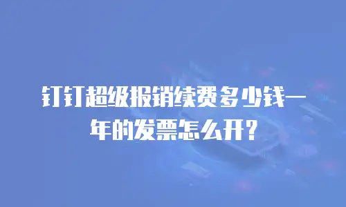 钉钉超级报销续费多少钱一年的发票怎么开？
