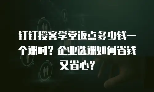钉钉授客学堂返点多少钱一个课时？企业选课如何省钱又省心？