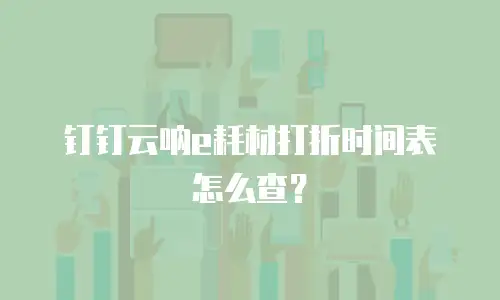 钉钉云呐e耗材打折时间表怎么查？
