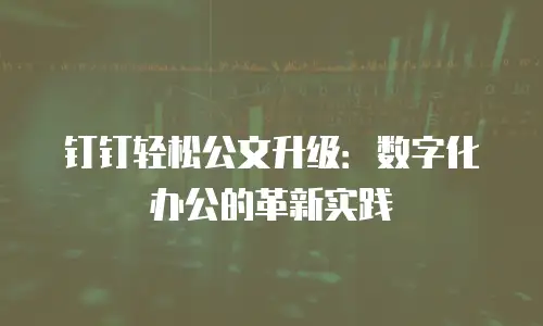 钉钉轻松公文升级：数字化办公的革新实践