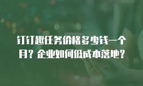 钉钉趣任务价格多少钱一个月？企业如何低成本落地？