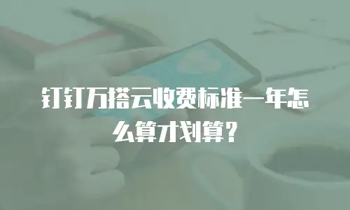 钉钉万搭云收费标准一年怎么算才划算？
