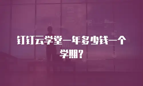 钉钉云学堂一年多少钱一个学期？