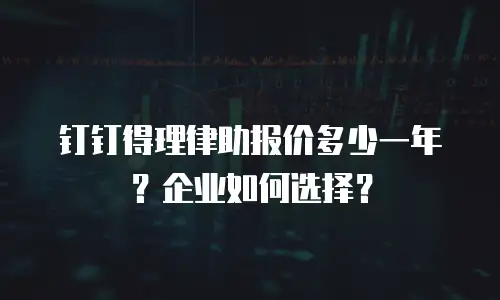 钉钉得理律助报价多少一年？企业如何选择？
