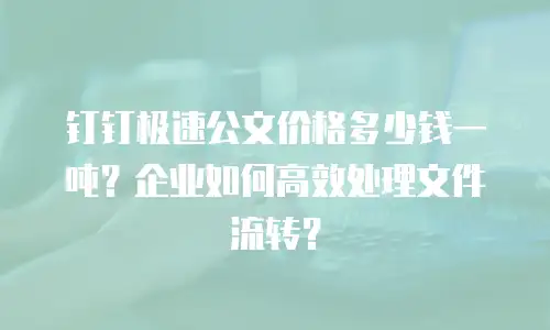 钉钉极速公文价格多少钱一吨？企业如何高效处理文件流转？