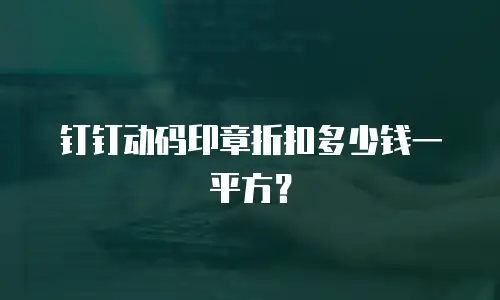 钉钉动码印章折扣多少钱一平方？