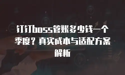 钉钉boss管账多少钱一个季度？真实成本与适配方案解析
