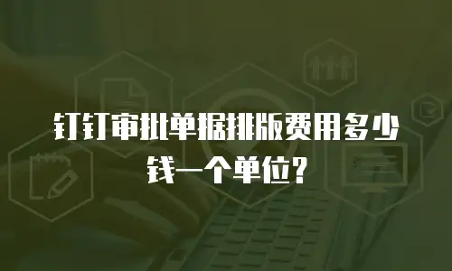 钉钉审批单据排版费用多少钱一个单位？