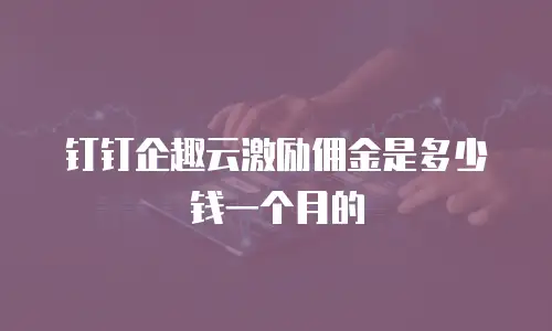 钉钉企趣云激励佣金是多少钱一个月的
