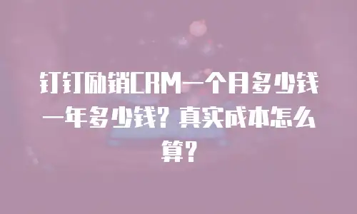 钉钉励销CRM一个月多少钱一年多少钱？真实成本怎么算？