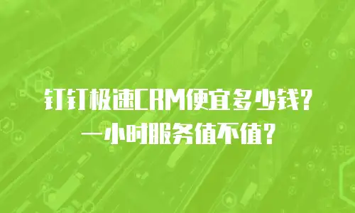 钉钉极速CRM便宜多少钱？一小时服务值不值？