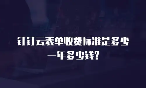 钉钉云表单收费标准是多少一年多少钱？