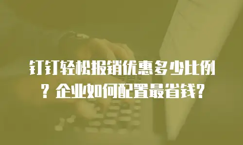 钉钉轻松报销优惠多少比例？企业如何配置最省钱？