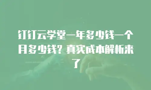 钉钉云学堂一年多少钱一个月多少钱？真实成本解析来了