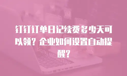 钉钉订单日记续费多少天可以领？企业如何设置自动提醒？
