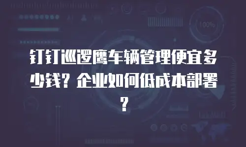 钉钉巡逻鹰车辆管理便宜多少钱？企业如何低成本部署？