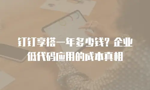 钉钉享搭一年多少钱？企业低代码应用的成本真相
