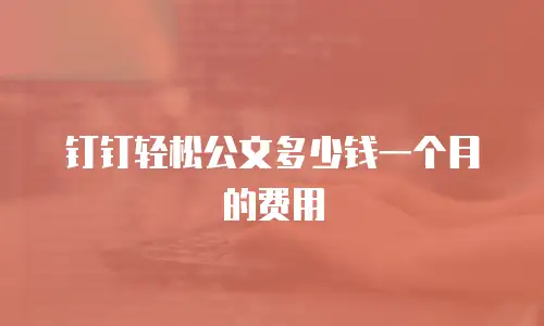 钉钉轻松公文多少钱一个月的费用