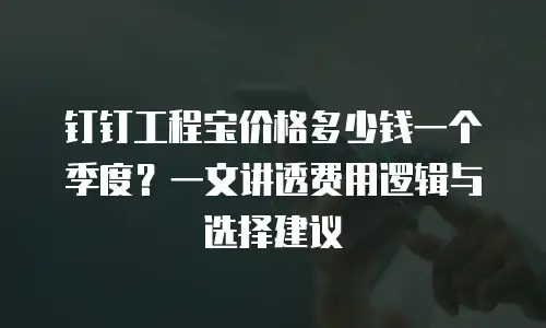 钉钉工程宝价格多少钱一个季度？一文讲透费用逻辑与选择建议