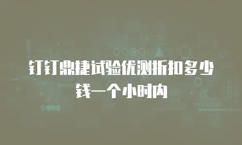 钉钉鼎捷试验优测折扣多少钱一个小时内