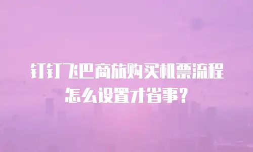 钉钉飞巴商旅购买机票流程怎么设置才省事？