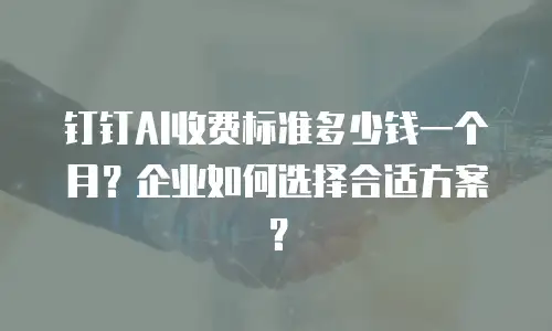 钉钉AI收费标准多少钱一个月？企业如何选择合适方案？