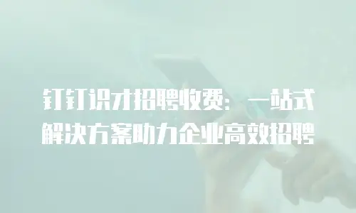 钉钉识才招聘收费：一站式解决方案助力企业高效招聘