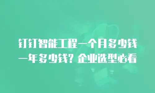 钉钉智能工程一个月多少钱一年多少钱？企业选型必看