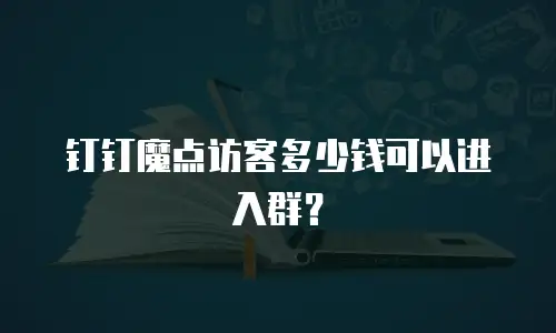 钉钉魔点访客多少钱可以进入群？