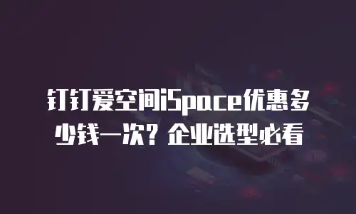 钉钉爱空间iSpace优惠多少钱一次？企业选型必看