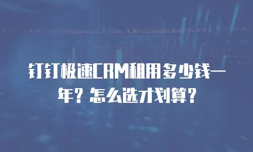 钉钉极速CRM租用多少钱一年？怎么选才划算？