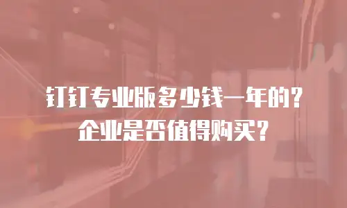 钉钉专业版多少钱一年的？企业是否值得购买？