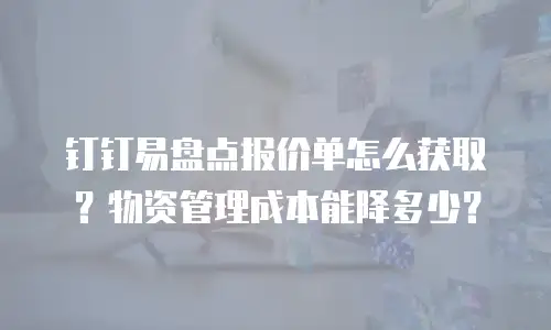 钉钉易盘点报价单怎么获取？物资管理成本能降多少？