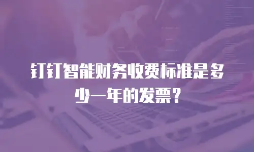 钉钉智能财务收费标准是多少一年的发票？