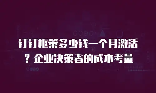 钉钉枢策多少钱一个月激活？企业决策者的成本考量