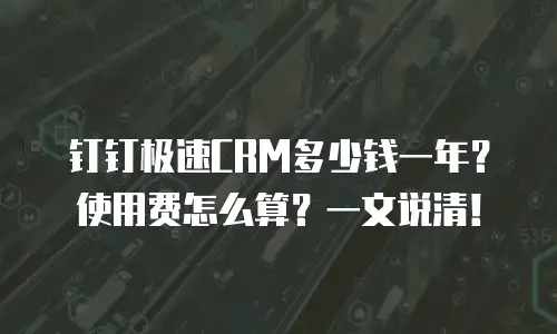 钉钉极速CRM多少钱一年？使用费怎么算？一文说清！