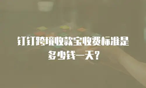 钉钉跨境收款宝收费标准是多少钱一天？