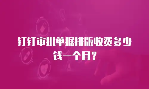 钉钉审批单据排版收费多少钱一个月？