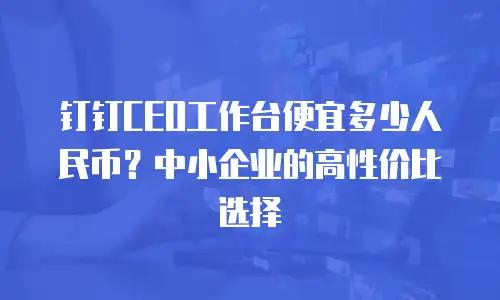钉钉CEO工作台便宜多少人民币？中小企业的高性价比选择