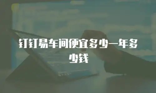 钉钉易车间便宜多少一年多少钱