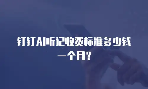 钉钉AI听记收费标准多少钱一个月？
